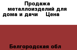 Продажа металлоизделий для дома и дачи! › Цена ­ 20 500 - Белгородская обл., Белгород г. Строительство и ремонт » Материалы   . Белгородская обл.,Белгород г.